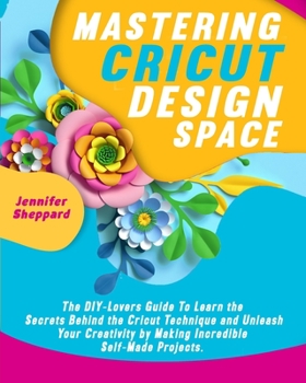 Paperback Mastering Cricut Design Space: The DIY-Lovers Guide to learn the Secrets behind the Cricut Technique and Unleash your Creativity by Making Incredible Book