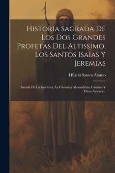 Historia Sagrada De Los Dos Grandes Profetas Del Altissimo, Los Santos Isaias Y Jeremias: Sacada De La Escritura, La Chronica Alexandrina, Causino Y Otros Autores... (Spanish Edition)