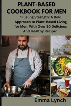 Paperback Plant-Based Cookbook for Men: "Fueling Strength: A Bold Approach to Plant-Based Living for Men, With Over 30 Delicious And Healthy Recipe" Book