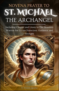 Novena Prayer To St. Michael The Archangel: Including Chaplet and Litany to The Heavenly Warrior for Divine Protection, Guidance, and Strength (Powerful Catholic Novena Collection for Every Need)