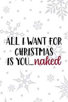 All I Want For Christmas Is You... Naked: Notebook Journal Composition Blank Lined Diary Notepad 120 Pages Paperback White SnowFlake Holidays