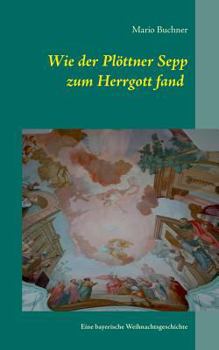 Paperback Wie der Plöttner Sepp zum Herrgott fand: Eine bayerische Weihnachtsgeschichte [German] Book