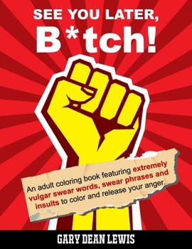 See You Later, B*tch!: An Adult Coloring Book Featuring Extremely Vulgar Swear Words, Swear Phrases and Insults to Color and Release Your Anger