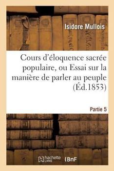 Paperback Cours d'Éloquence Sacrée Populaire, Ou Essai Sur La Manière de Parler Au Peuple. Partie 5 [French] Book
