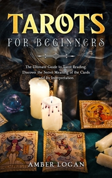 Tarots for Beginners: The Ultimate Guide to Tarot Reading. Discover the Secret Meaning of the Cards and Its Interpretation.