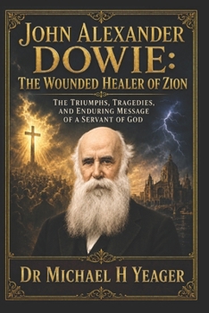 John Alexander Dowie: The Wounded Healer of Zion: The Triumphs, Tragedies, and Enduring Message of a Servant of God