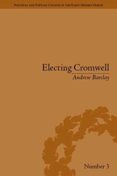 Electing Cromwell: The Making of a Politician - Book #3 of the Political and Popular Culture in the Early Modern Period