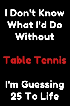 Paperback I Don't Know What I'd Do Without Table Tennis I'm Guessing 25 To Life: 6"x9" 120 Pages Journal Book
