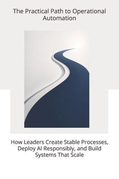 The Practical Path to Operational Automation: How Leaders Create Stable Processes, Deploy AI Responsibly, and Build Systems That Scale