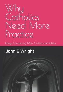 Paperback Why Catholics Need More Practice: Essays Concerning Catholics, Man, Sanctity of Life, Culture and Politics Book