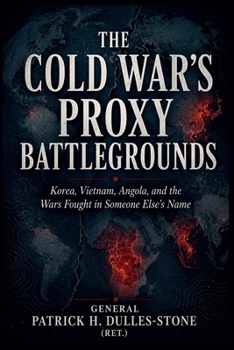 The Cold War's Proxy Battlegrounds: Korea, Vietnam, Angola, and the Wars Fought in Someone Else's Name