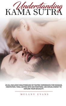 Understanding Kama Sutra: An All-Inclusive Walkthrough Of Tantric Experiences For Massage, Meditation, Yoga, Dating With Sex Positions, Use Sexual Energy To Explore Your Sexuality.