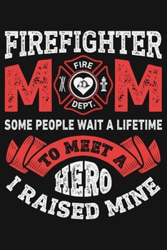 Firefighter Mom Some People Wait a Lifetime to Meet a Hero I Raised Mine: Firefighter Lined Notebook, Journal, Organizer, Diary, Composition Notebook, Gifts for Firefighters