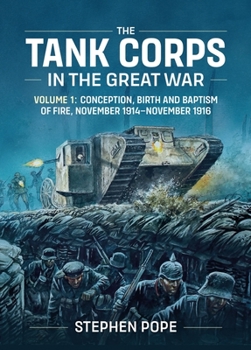 Hardcover The Tank Corps in the Great War: Volume 1: Conception, Birth and Baptism of Fire, November 1914 - November 1916 Book
