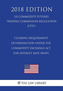 Paperback Clearing Requirement Determination Under the Commodity Exchange ACT for Interest Rate Swaps (Us Commodity Futures Trading Commission Regulation) (Cftc Book