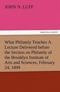 Paperback What Philately Teaches a Lecture Delivered Before the Section on Philately of the Brooklyn Institute of Arts and Sciences, February 24, 1899 Book