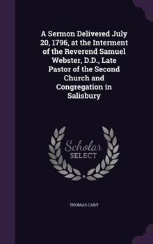 Hardcover A Sermon Delivered July 20, 1796, at the Interment of the Reverend Samuel Webster, D.D., Late Pastor of the Second Church and Congregation in Salisbur Book