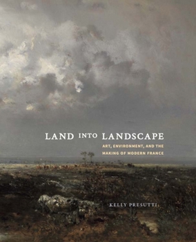 Land Into Landscape: Art, Environment, and the Making of Modern France