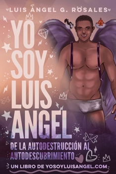 Yo Soy Luis Angel : De la Autodestruccion Al Autodescubrimiento