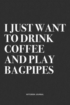 I Just Want To Drink Coffee And Play Bagpipes: A 6x9 Inch Diary Notebook Journal With A Bold Text Font Slogan On A Matte Cover and 120 Blank Lined Pages Makes A Great Alternative To A Card