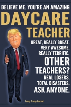 Paperback Funny Trump Journal - Believe Me. You're An Amazing Daycare Teacher Great, Really Great. Very Awesome. Really Terrific. Other Teachers? Total Disaster Book