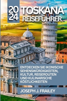 TOSKANA REISEFÜHRER 2024: ENTDECKEN SIE IKONISCHE SEHENSWÜRDIGKEITEN, KULTUR, REISEROUTEN UND KULINARISCHE KÖSTLICHKEITEN (German Edition)