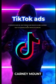 TikTok ads: A Complete Guide On How To Reach and Engage A Global Audience & How To Access Billions Of People In 5 Minutes.