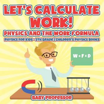 Let's Calculate Work! Physics And The Work Formula: Physics for Kids - 5th Grade Children's Physics Books