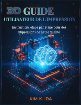 GUIDE UTILISATEUR DE L'IMPRESSION 3D: Instructions étape par étape pour des impressions de haute qualité (French Edition)
