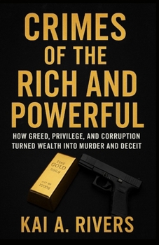CRIMES OF THE RICH AND POWERFUL: How Greed, Privilege, and Corruption Turned Wealth into Murder and Deceit
