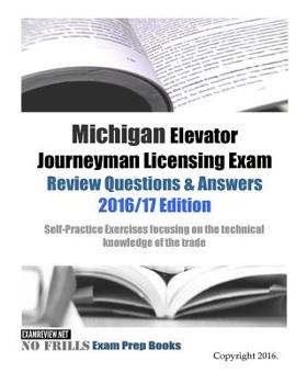 Michigan Elevator Journeyman Licensing Exam Review Questions & Answers 2016/17 Edition: Self-Practice Exercises focusing on the technical knowledge of the trade