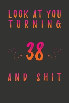 Look At You Turning 38 And Shit: 38 Years Old Gifts. 38th Birthday Funny Gift for Men and Women. Fun, Practical And Classy Alternative to a Card.