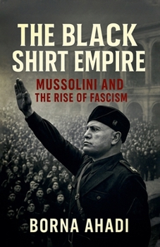 The Black Shirt Empire: Mussolini and the Rise of Fascism