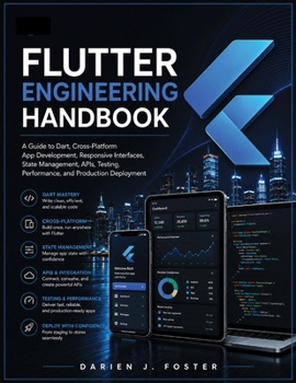 FLUTTER ENGINEERING HANDBOOK: A Guide to Dart, Cross-Platform App Development, Responsive Interfaces, State Management, APIs, Testing, Performance, and Production Deployment