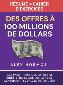 Des Offres à 100 millions de dollars Résumé et cahier d’exercices: Comment faire des offres si irrésistibles que les gens se sentiraient stupides de ... $100M Series) (French Edition)