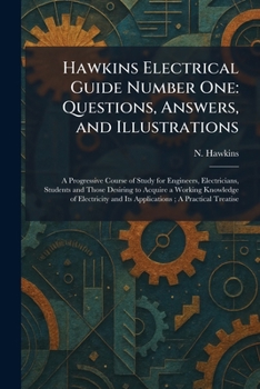 Hawkins Electrical Guide Number One: Questions, Answers, and Illustrations: A Progressive Course of Study for Engineers, Electricians, Students and ... and Its Applications; A Practical Treatise
