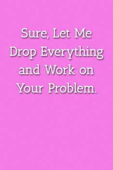Paperback Sure, Let Me Drop Everything and Work on Your Problem: Lined Journal, 120 Pages, 6 x 9, Work Gag Gift, Pink Matte Finish (Office Co Worker Joke Journa Book