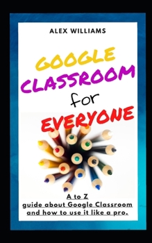 Paperback Google Classroom for Everyone: A to Z guide to learning everything about Google Classroom, and how to use it like a pro Book