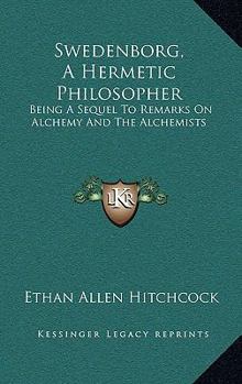 Hardcover Swedenborg, A Hermetic Philosopher: Being A Sequel To Remarks On Alchemy And The Alchemists Book