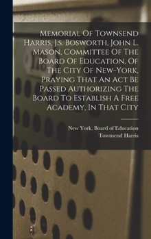 Memorial Of Townsend Harris, J.s. Bosworth, John L. Mason, Committee Of The Board Of Education, Of The City Of New-york, Praying That An Act Be Passed