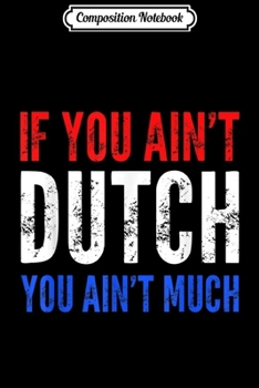 Composition Notebook: If You Ain't Dutch You Ain't Much  Journal/Notebook Blank Lined Ruled 6x9 100 Pages