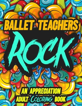BALLET TEACHERS ROCK: AN APPRECIATION ADULT COLORING BOOK - A Perfect Birthday, Christmas or Any Occasions Gift filled with 80 gratitude, motivational ... quotes for a very Special Person