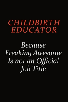 Paperback Childbirth Educator Because Freaking Awesome Is Not An Official Job Title: Career journal, notebook and writing journal for encouraging men, women and Book