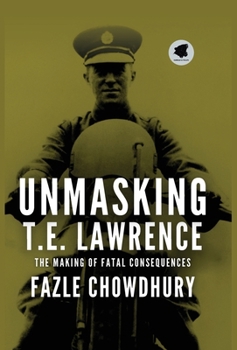 Unmasking T.E. Lawrence: The Making of Fatal Consequences