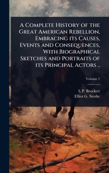 Hardcover A Complete History of the Great American Rebellion, Embracing its Causes, Events and Consequences, With Biographical Sketches and Portraits of its Pri Book