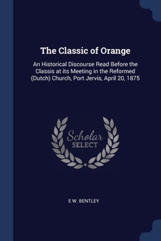 Paperback The Classic of Orange: An Historical Discourse Read Before the Classis at its Meeting in the Reformed (Dutch) Church, Port Jervis, April 20, Book