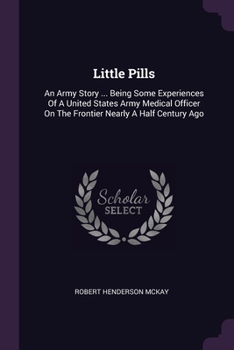 Paperback Little Pills: An Army Story ... Being Some Experiences Of A United States Army Medical Officer On The Frontier Nearly A Half Century Book