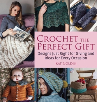 Crochet the Perfect Gift: Designs Just Right for Giving and Ideas for Every Occasion