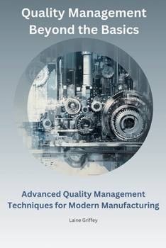 Quality Management Beyond the Basics: Advanced Quality Management Techniques for Modern Manufacturing (Quality Management Insights)
