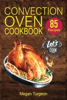 Paperback Convection Oven Cookbook: 85 Essential and Delicious Recipes for Crispy and Quick Meals. Easy Cooking Techniques for any Convection Oven. Book